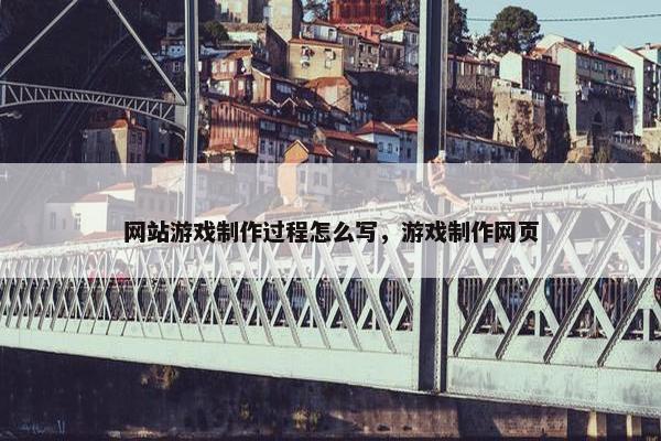 网站游戏制作过程怎么写，游戏制作网页
