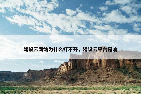 建设云网站为什么打不开，建设云平台是啥