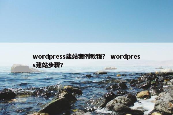 wordpress建站案例教程？ wordpress建站步骤？