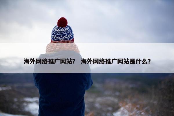 海外网络推广网站？ 海外网络推广网站是什么？