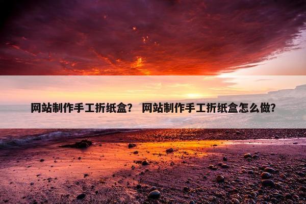 网站制作手工折纸盒？ 网站制作手工折纸盒怎么做？