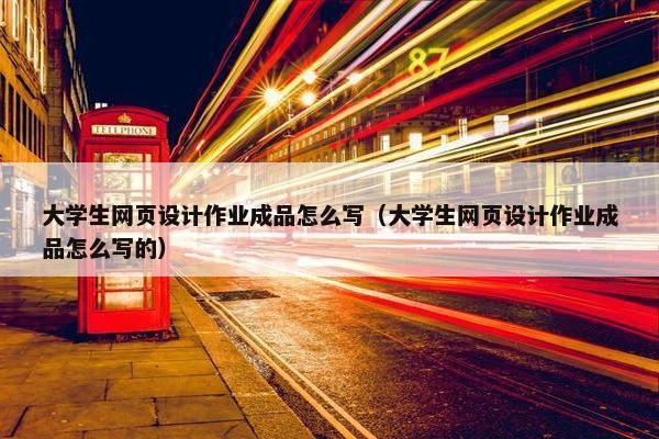 大学生网页设计作业成品怎么写（大学生网页设计作业成品怎么写的）