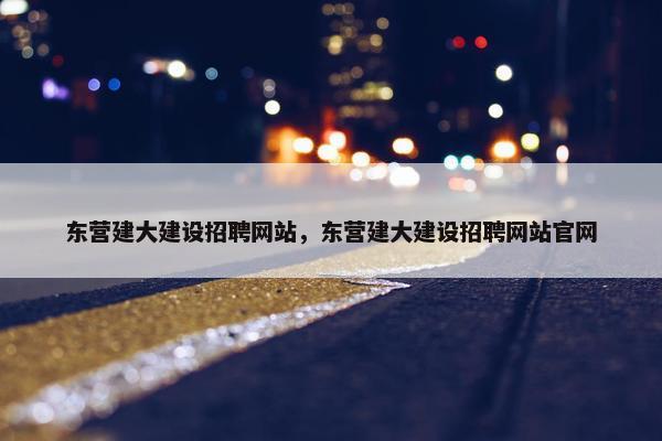 东营建大建设招聘网站，东营建大建设招聘网站官网