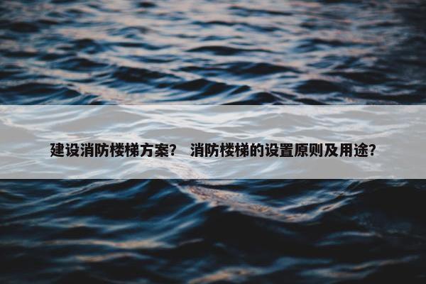 建设消防楼梯方案？ 消防楼梯的设置原则及用途？