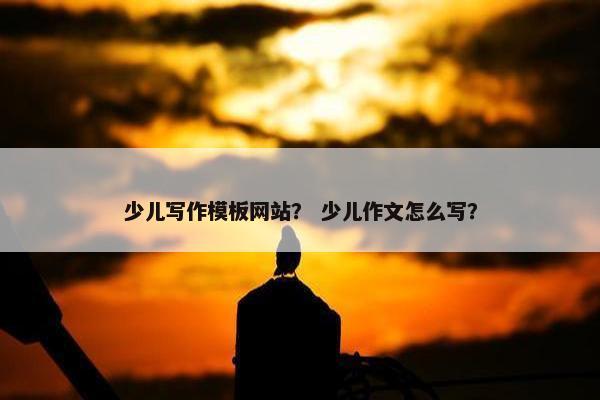 少儿写作模板网站？ 少儿作文怎么写？
