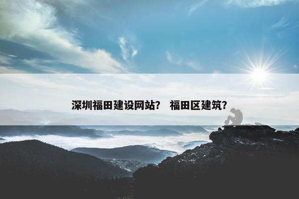 深圳福田建设网站？ 福田区建筑？