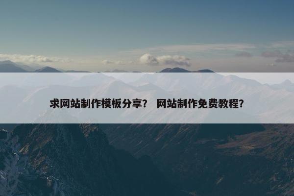 求网站制作模板分享？ 网站制作免费教程？