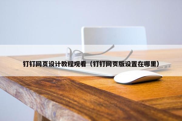 钉钉网页设计教程观看（钉钉网页版设置在哪里）