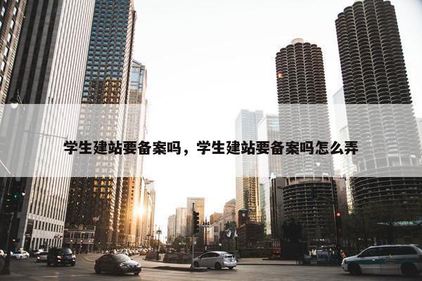 学生建站要备案吗，学生建站要备案吗怎么弄