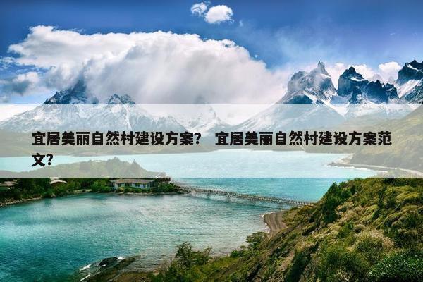 宜居美丽自然村建设方案？ 宜居美丽自然村建设方案范文？