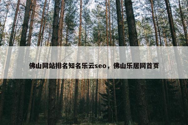 佛山网站排名知名乐云seo，佛山乐居网首页