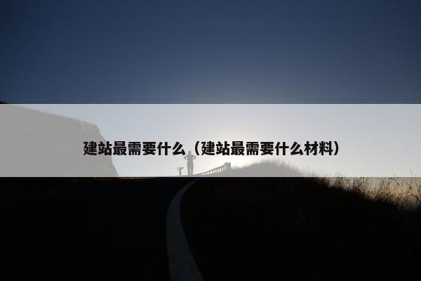 建站最需要什么（建站最需要什么材料）
