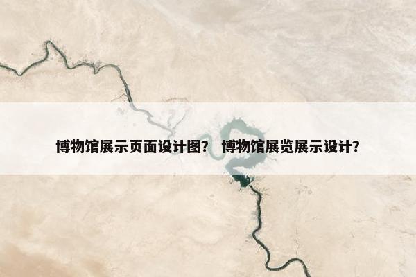 博物馆展示页面设计图？ 博物馆展览展示设计？