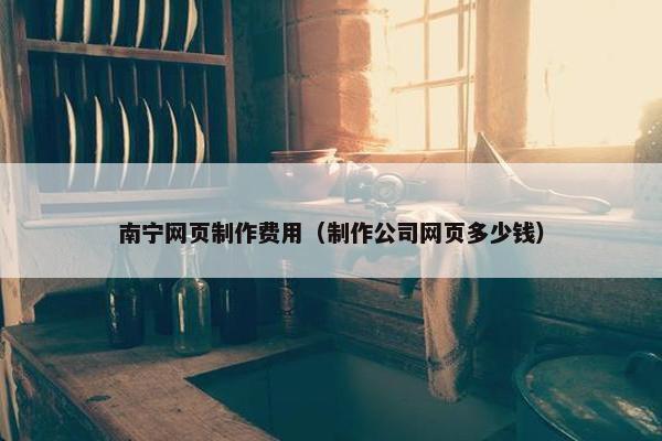南宁网页制作费用（制作公司网页多少钱）
