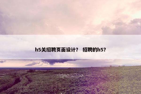 h5关招聘页面设计？ 招聘的h5？