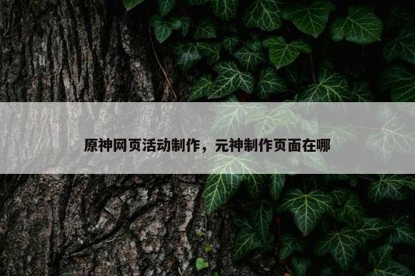 原神网页活动制作，元神制作页面在哪