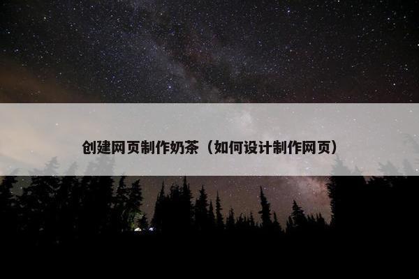 创建网页制作奶茶（如何设计制作网页）
