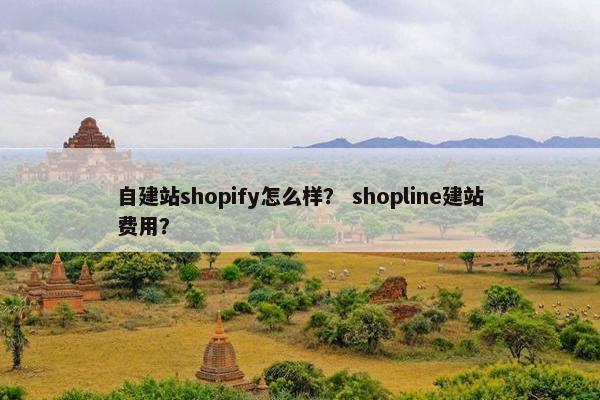 自建站shopify怎么样？ shopline建站费用？