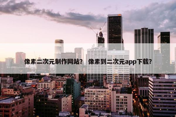 像素二次元制作网站？ 像素到二次元app下载？