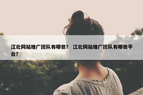江北网站推广团队有哪些？ 江北网站推广团队有哪些平台？