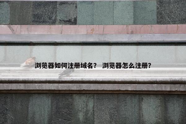 浏览器如何注册域名？ 浏览器怎么注册？