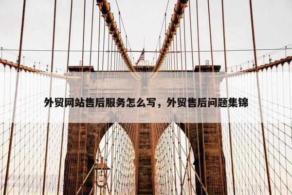 外贸网站售后服务怎么写，外贸售后问题集锦