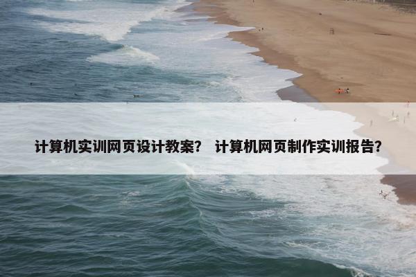 计算机实训网页设计教案？ 计算机网页制作实训报告？