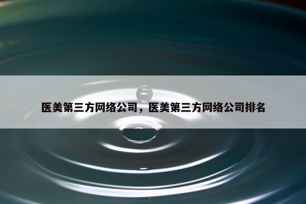 医美第三方网络公司，医美第三方网络公司排名