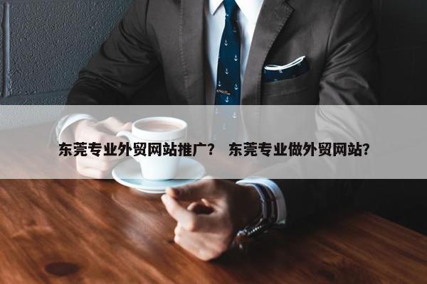 东莞专业外贸网站推广？ 东莞专业做外贸网站？