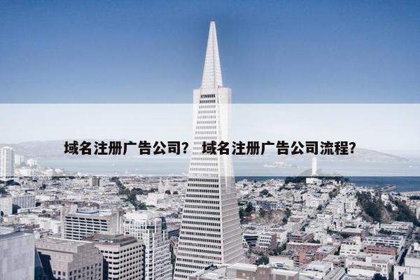 域名注册广告公司？ 域名注册广告公司流程？