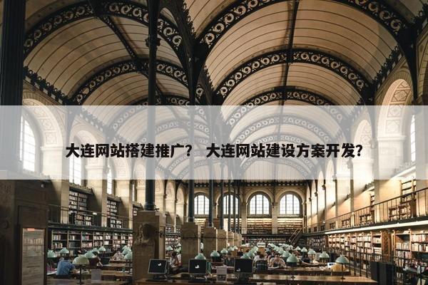 大连网站搭建推广？ 大连网站建设方案开发？