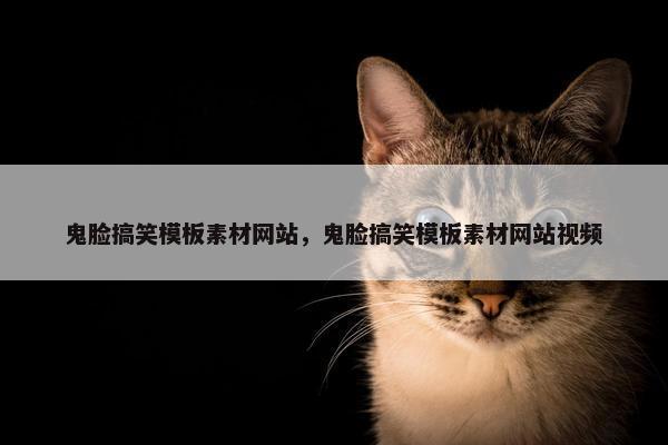 鬼脸搞笑模板素材网站，鬼脸搞笑模板素材网站视频