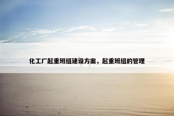 化工厂起重班组建设方案，起重班组的管理