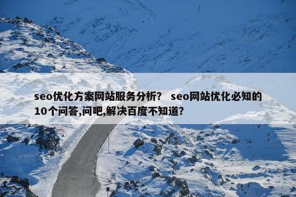 seo优化方案网站服务分析？ seo网站优化必知的10个问答,问吧,解决百度不知道？