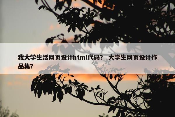 我大学生活网页设计html代码？ 大学生网页设计作品集？