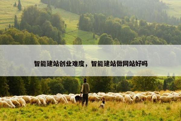 智能建站创业难度，智能建站做网站好吗