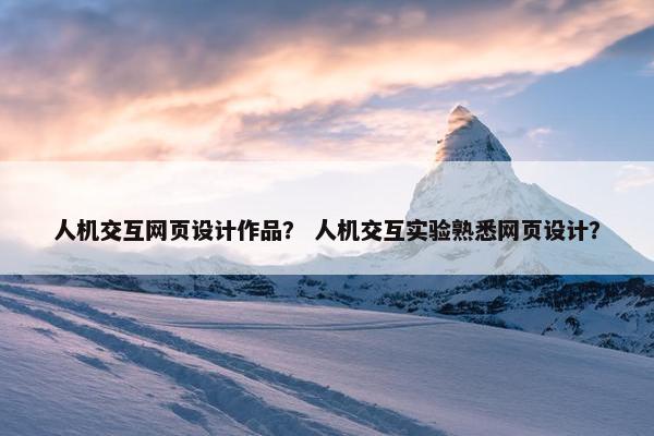 人机交互网页设计作品？ 人机交互实验熟悉网页设计？