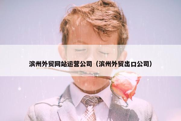 滨州外贸网站运营公司（滨州外贸出口公司）