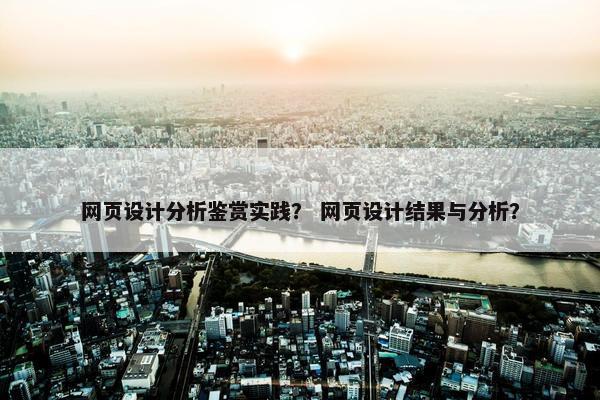 网页设计分析鉴赏实践？ 网页设计结果与分析？
