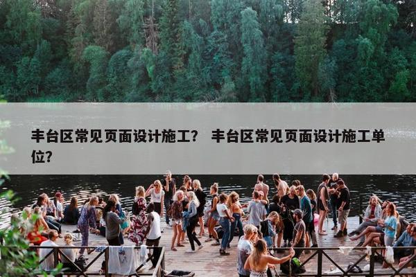 丰台区常见页面设计施工？ 丰台区常见页面设计施工单位？
