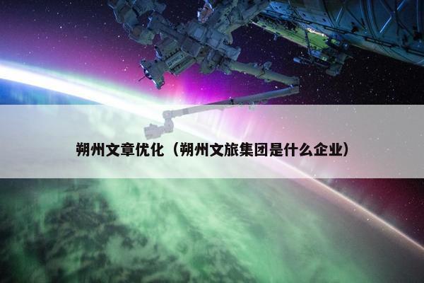 朔州文章优化（朔州文旅集团是什么企业）