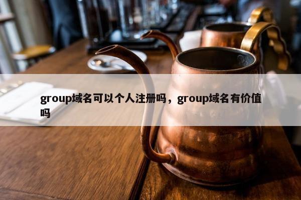 group域名可以个人注册吗，group域名有价值吗