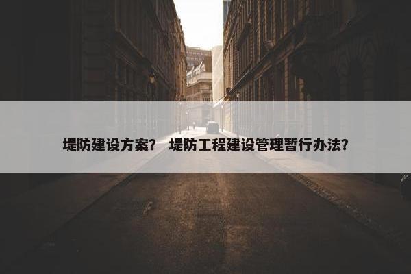堤防建设方案？ 堤防工程建设管理暂行办法？