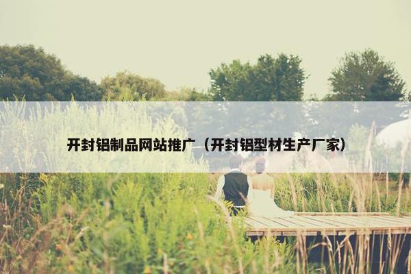 开封铝制品网站推广（开封铝型材生产厂家）