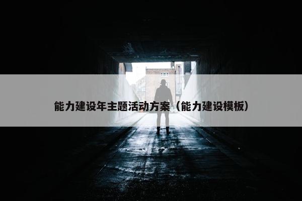 能力建设年主题活动方案（能力建设模板）