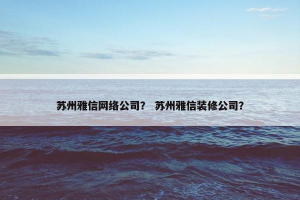 苏州雅信网络公司？ 苏州雅信装修公司？