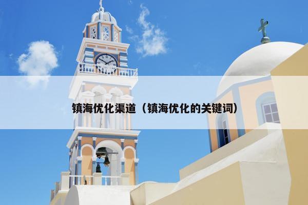 镇海优化渠道（镇海优化的关键词）