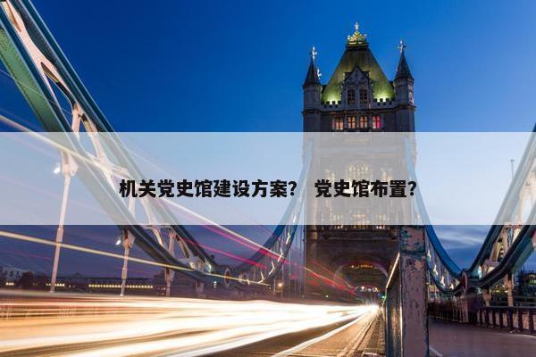 机关党史馆建设方案？ 党史馆布置？