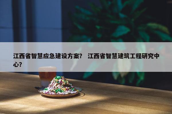 江西省智慧应急建设方案？ 江西省智慧建筑工程研究中心？