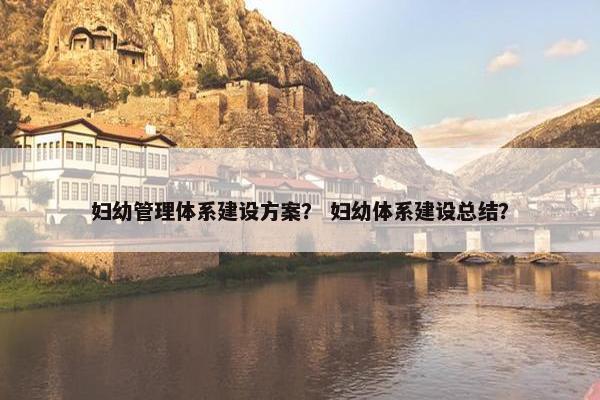 妇幼管理体系建设方案？ 妇幼体系建设总结？